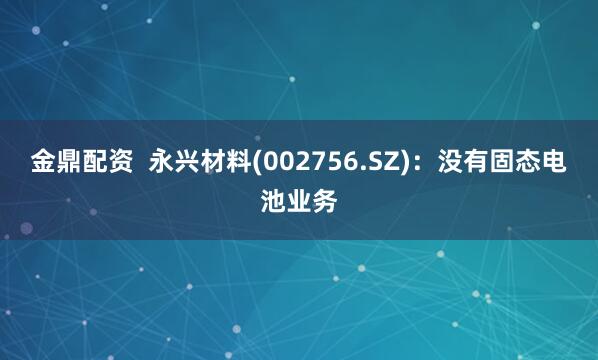 金鼎配资  永兴材料(002756.SZ)：没有固态电池业务