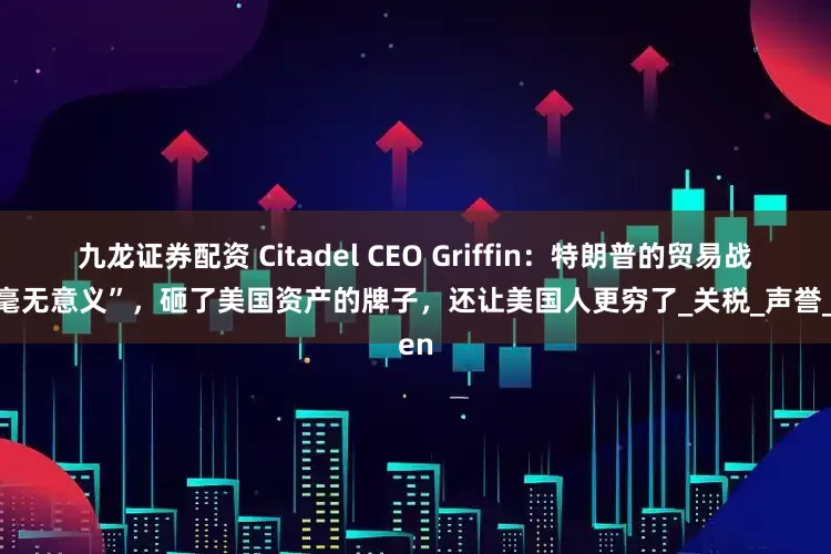 九龙证券配资 Citadel CEO Griffin：特朗普的贸易战已“毫无意义”，砸了美国资产的牌子，还让美国人更穷了_关税_声誉_Ken