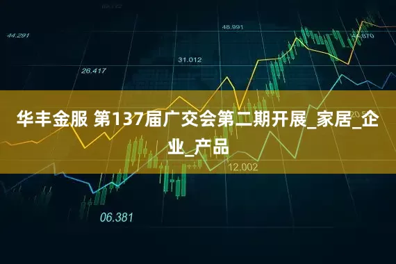 华丰金服 第137届广交会第二期开展_家居_企业_产品
