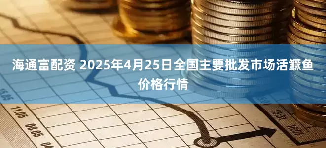海通富配资 2025年4月25日全国主要批发市场活鳜鱼价格行情