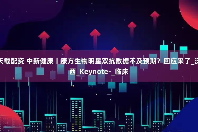 天载配资 中新健康丨康方生物明星双抗数据不及预期？回应来了_沃西_Keynote-_临床