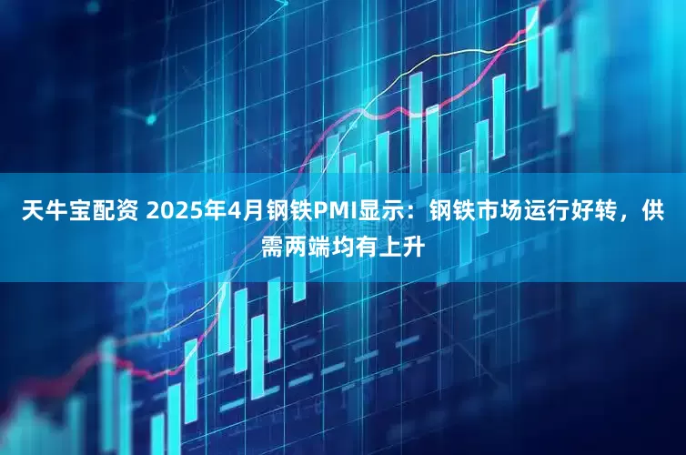 天牛宝配资 2025年4月钢铁PMI显示：钢铁市场运行好转，供需两端均有上升
