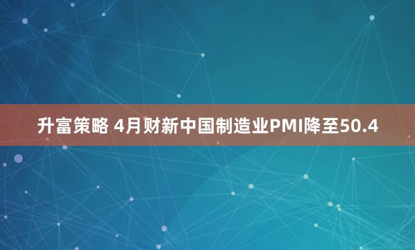 升富策略 4月财新中国制造业PMI降至50.4