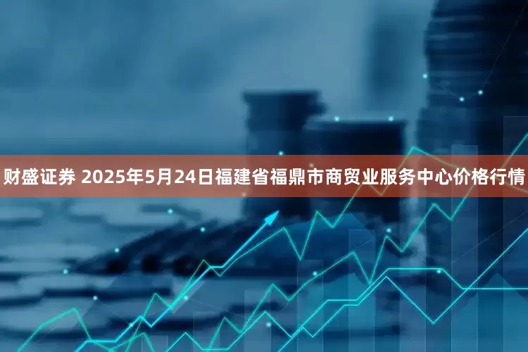 财盛证券 2025年5月24日福建省福鼎市商贸业服务中心价格行情