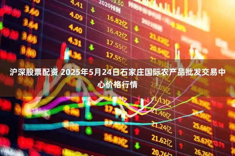 沪深股票配资 2025年5月24日石家庄国际农产品批发交易中心价格行情