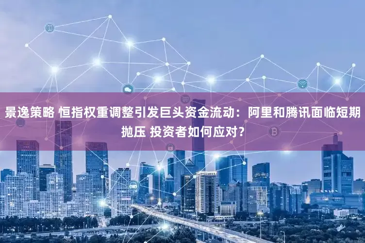 景逸策略 恒指权重调整引发巨头资金流动：阿里和腾讯面临短期抛压 投资者如何应对？