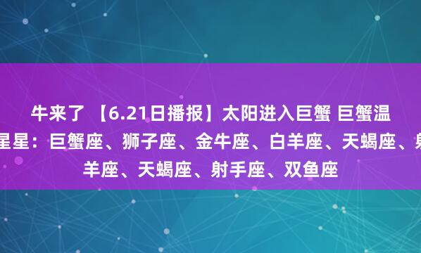 牛来了 【6.21日播报】太阳进入巨蟹 巨蟹温馨月开启 幸运星星：巨蟹座、狮子座、金牛座、白羊座、天蝎座、射手座、双鱼座
