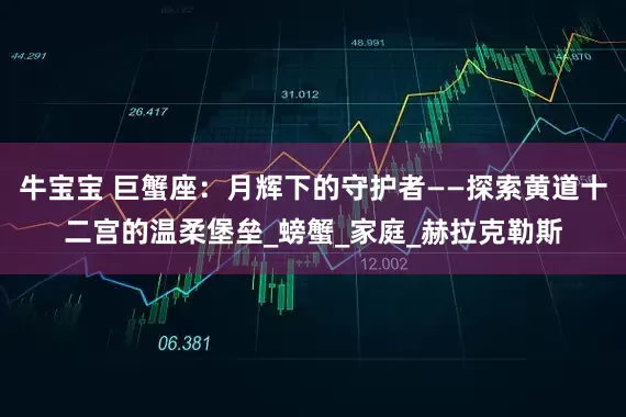 牛宝宝 巨蟹座：月辉下的守护者——探索黄道十二宫的温柔堡垒_螃蟹_家庭_赫拉克勒斯