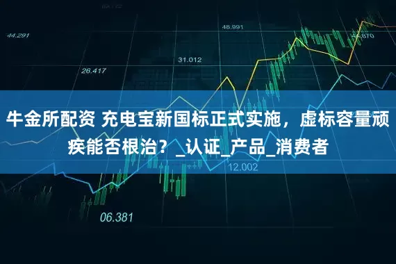 牛金所配资 充电宝新国标正式实施，虚标容量顽疾能否根治？_认证_产品_消费者