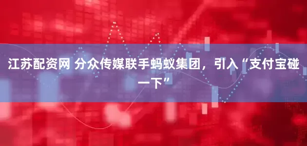 江苏配资网 分众传媒联手蚂蚁集团，引入“支付宝碰一下”