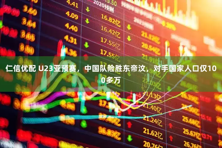 仁信优配 U23亚预赛，中国队险胜东帝汶，对手国家人口仅100多万