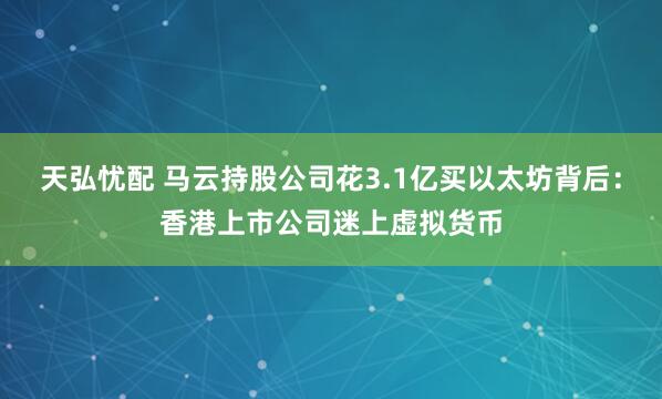 天弘忧配 马云持股公司花3.1亿买以太坊背后：香港上市公司迷上虚拟货币