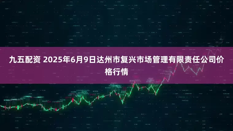 九五配资 2025年6月9日达州市复兴市场管理有限责任公司价格行情