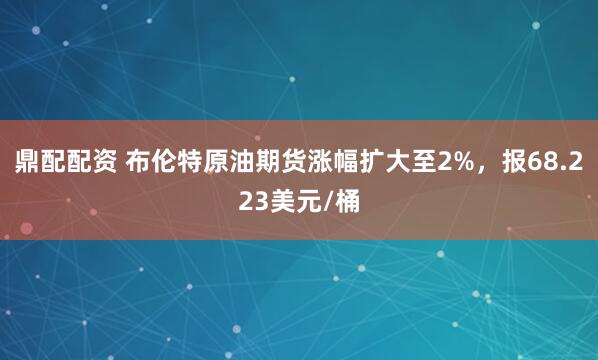鼎配配资 布伦特原油期货涨幅扩大至2%，报68.223美元/桶