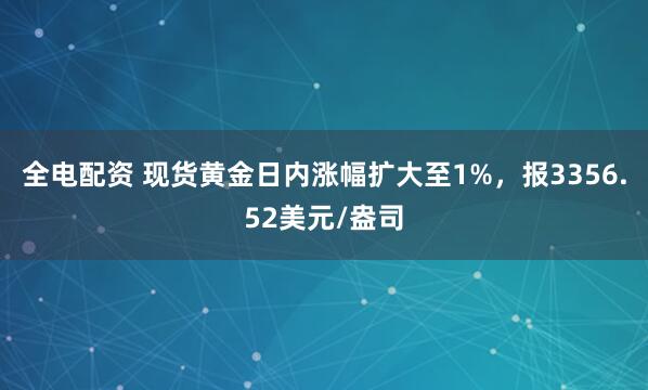 全电配资 现货黄金日内涨幅扩大至1%，报3356.52美元/盎司