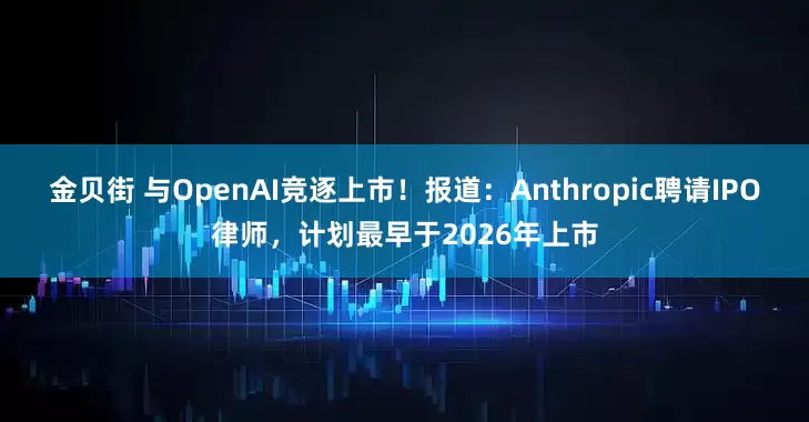 金贝街 与OpenAI竞逐上市！报道：Anthropic聘请IPO律师，计划最早于2026年上市